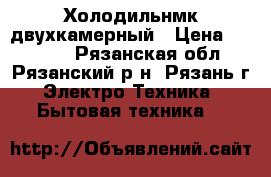 Холодильнмк двухкамерный › Цена ­ 10 000 - Рязанская обл., Рязанский р-н, Рязань г. Электро-Техника » Бытовая техника   